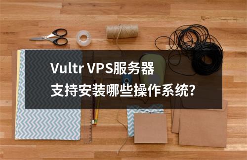 Vultr VPS服务器支持安装哪些操作系统?