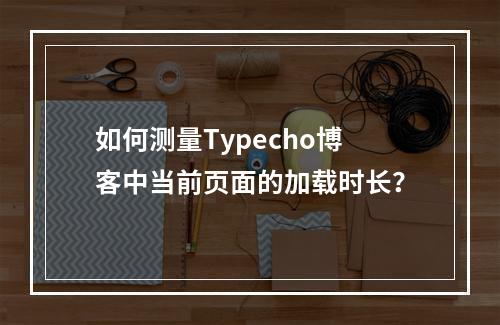 如何测量Typecho博客中当前页面的加载时长?