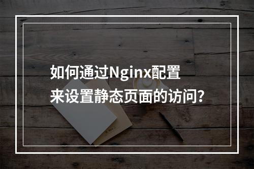 如何通过Nginx配置来设置静态页面的访问?