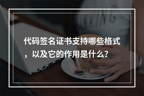 代码签名证书支持哪些格式,以及它的作用是什么?