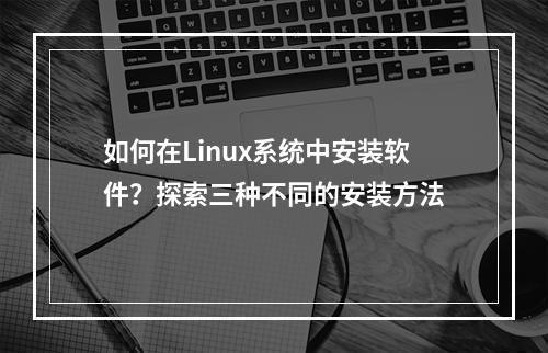 如何在Linux系统中安装软件?探索三种不同的安装方法