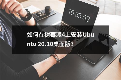 如何在树莓派4上安装Ubuntu 20.10桌面版?