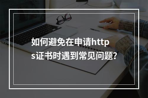 如何避免在申请https证书时遇到常见问题?