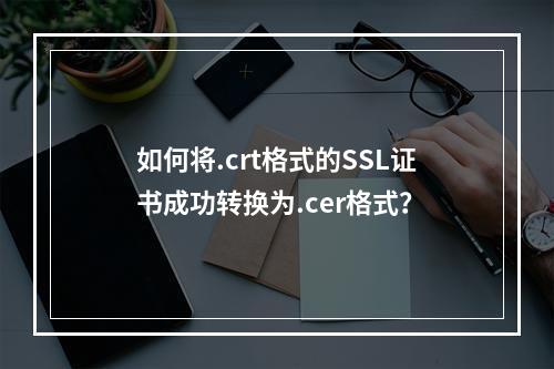 如何将.crt格式的SSL证书成功转换为.cer格式?