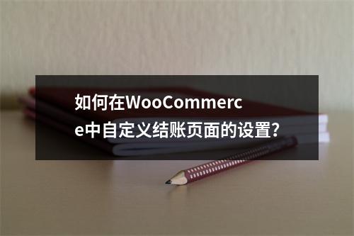 如何在WooCommerce中自定义结账页面的设置?