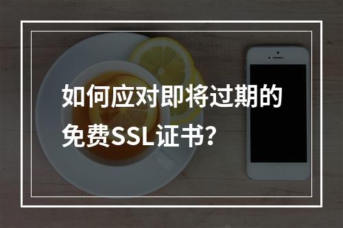 如何应对即将过期的免费SSL证书?