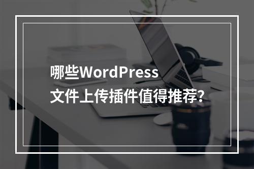 哪些WordPress文件上传插件值得推荐?