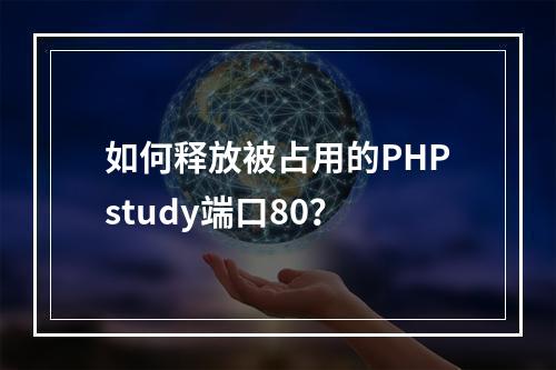 如何释放被占用的PHPstudy端口80?