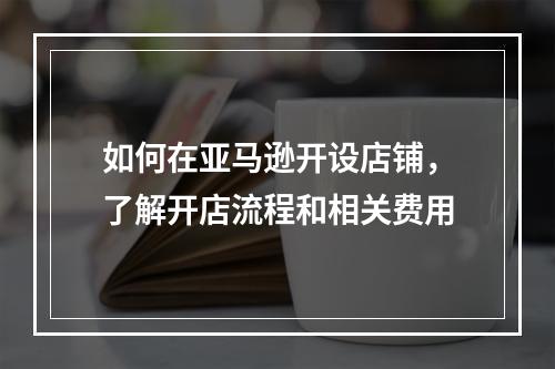 如何在亚马逊开设店铺,了解开店流程和相关费用