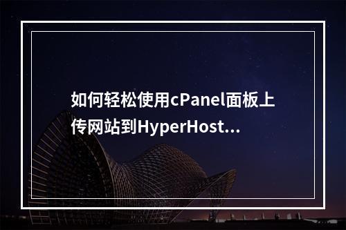 如何轻松使用cPanel面板上传网站到HyperHost主机?