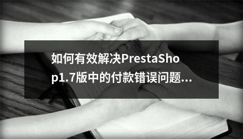如何有效解决PrestaShop1.7版中的付款错误问题?