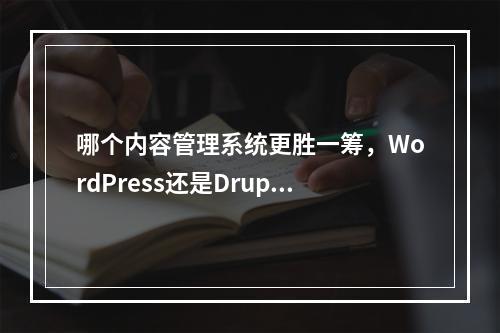 哪个内容管理系统更胜一筹,WordPress还是Drupal?