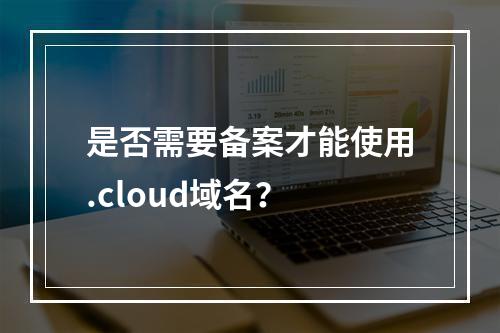 是否需要备案才能使用.cloud域名?