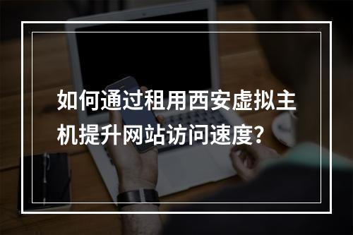 如何通过租用西安虚拟主机提升网站访问速度?