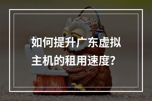 如何提升广东虚拟主机的租用速度?