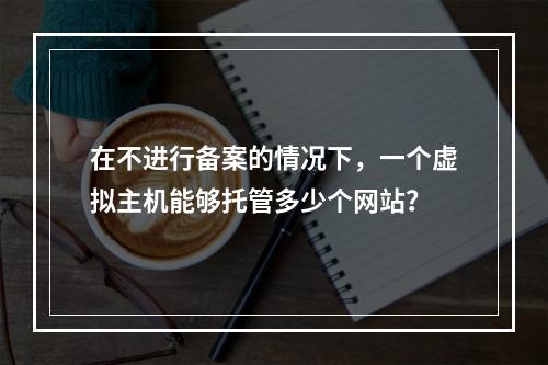 在不进行备案的情况下,一个虚拟主机能够托管多少个网站?