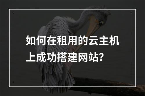 如何在租用的云主机上成功搭建网站?