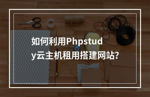 如何利用Phpstudy云主机租用搭建网站?