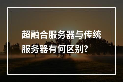 超融合服务器与传统服务器有何区别？