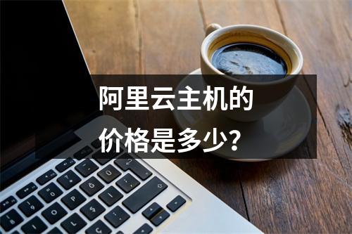 阿里云主机的价格是多少?