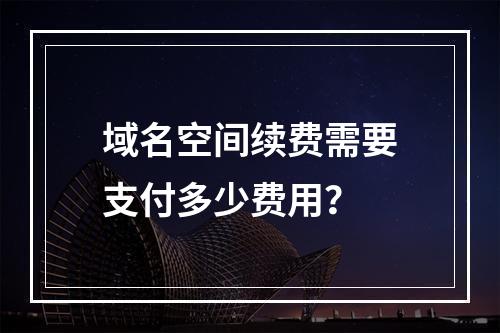 域名空间续费需要支付多少费用?