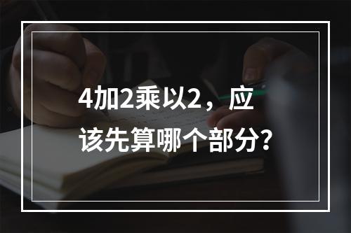 4加2乘以2,应该先算哪个部分?