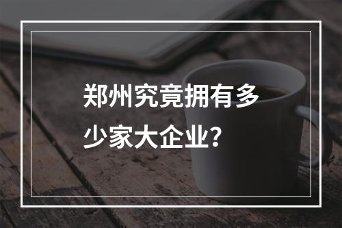 郑州究竟拥有多少家大企业?