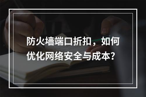 防火墙端口折扣,如何优化网络安全与成本?