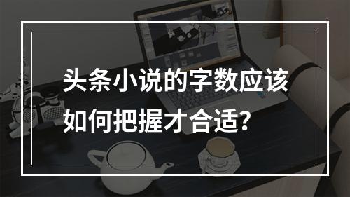 头条小说的字数应该如何把握才合适?