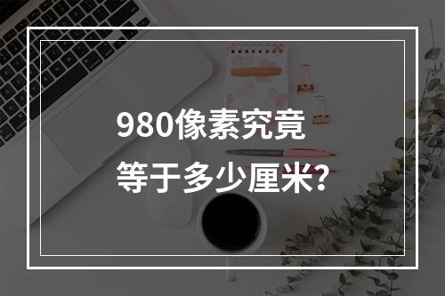 980像素究竟等于多少厘米?