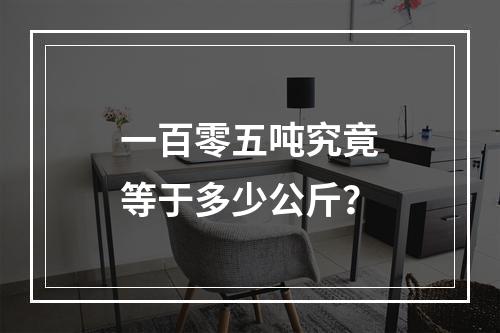 一百零五吨究竟等于多少公斤?