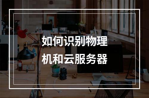 如何识别物理机和云服务器
