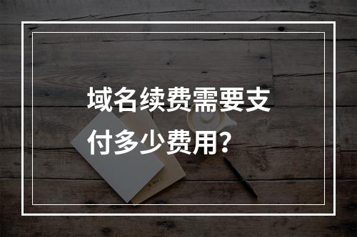 域名续费需要支付多少费用?