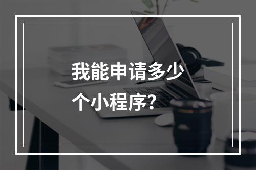 我能申请多少个小程序?