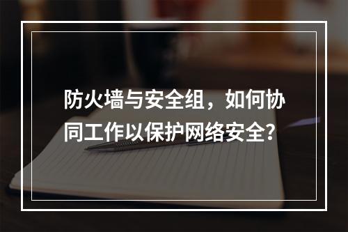 防火墙与安全组,如何协同工作以保护网络安全?