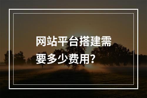 网站平台搭建需要多少费用?