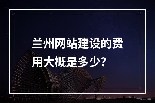 兰州网站建设的费用大概是多少?