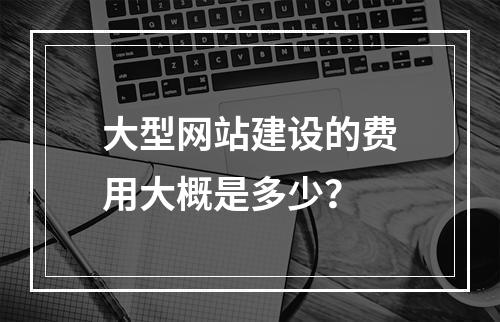 大型网站建设的费用大概是多少?