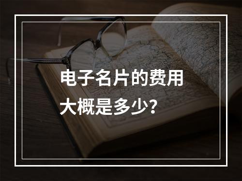 电子名片的费用大概是多少?