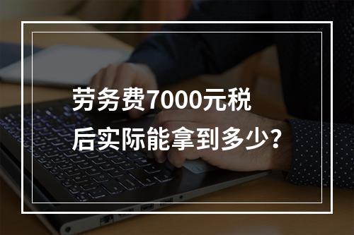 劳务费7000元税后实际能拿到多少?