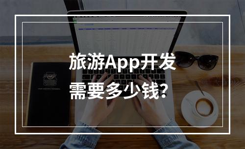 旅游App开发需要多少钱?