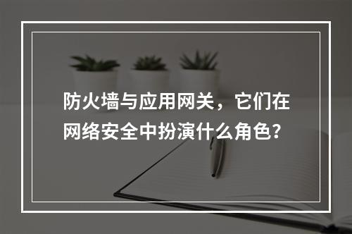 防火墙与应用网关,它们在网络安全中扮演什么角色?