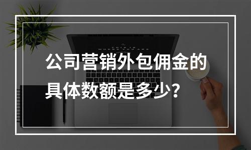 公司营销外包佣金的具体数额是多少?