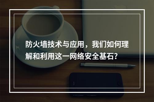 防火墙技术与应用,我们如何理解和利用这一网络安全基石?
