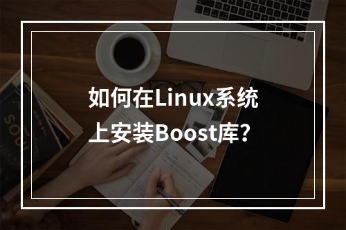 如何在Linux系统上安装Boost库?