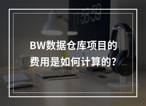BW数据仓库项目的费用是如何计算的?
