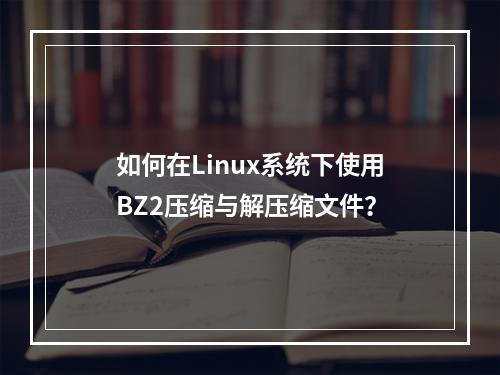 如何在Linux系统下使用BZ2压缩与解压缩文件?
