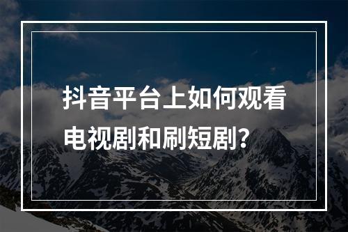 抖音平台上如何观看电视剧和刷短剧?