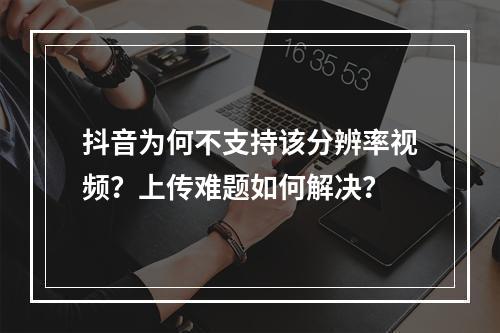 抖音为何不支持该分辨率视频?上传难题如何解决?