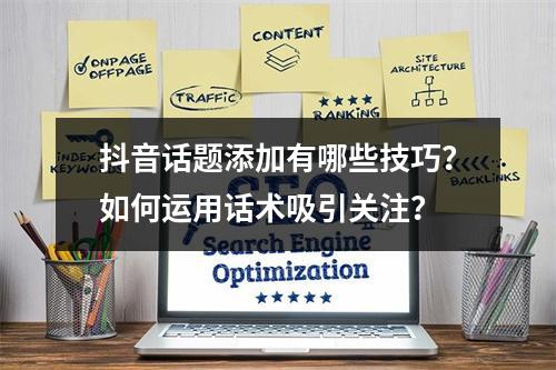 抖音话题添加有哪些技巧?如何运用话术吸引关注?